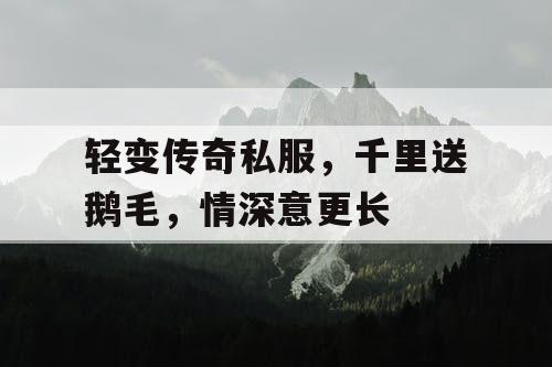 轻变传奇私服，千里送鹅毛，情深意更长