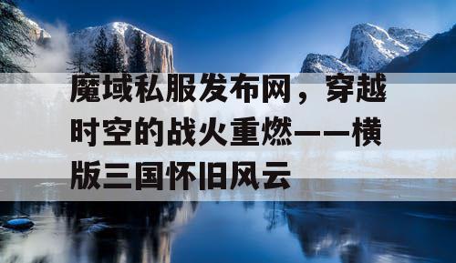 魔域私服发布网，穿越时空的战火重燃——横版三国怀旧风云