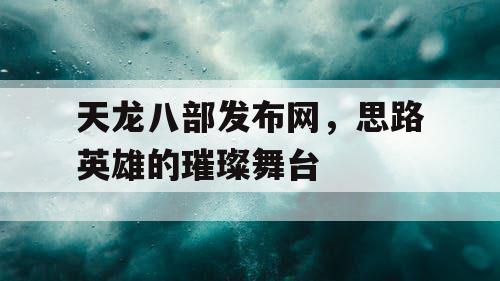 天龙八部发布网，思路英雄的璀璨舞台