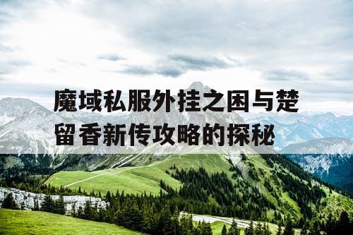 魔域私服外挂之困与楚留香新传攻略的探秘 魔域私服外挂之困与楚留香新传攻略的探秘