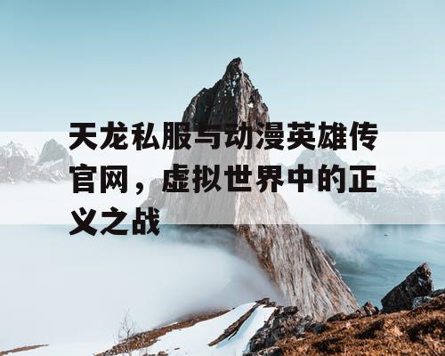 天龙私服与动漫英雄传官网，虚拟世界中的正义之战