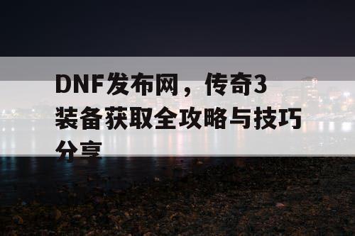 DNF发布网，传奇3装备获取全攻略与技巧分享