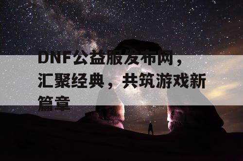 DNF公益服发布网，汇聚经典，共筑游戏新篇章