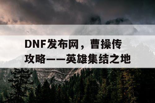 DNF发布网，曹操传攻略——英雄集结之地