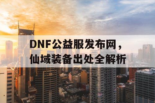 DNF公益服发布网，仙域装备出处全解析