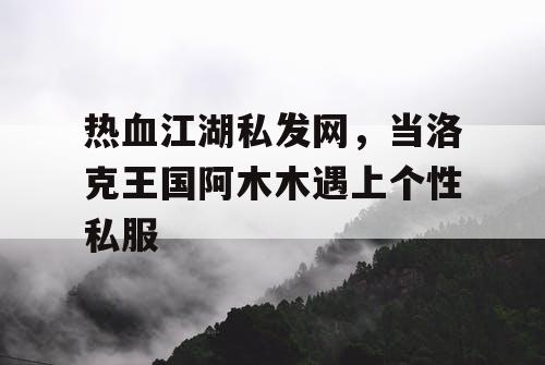热血江湖私发网，当洛克王国阿木木遇上个性私服