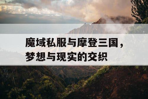 魔域私服与摩登三国，梦想与现实的交织