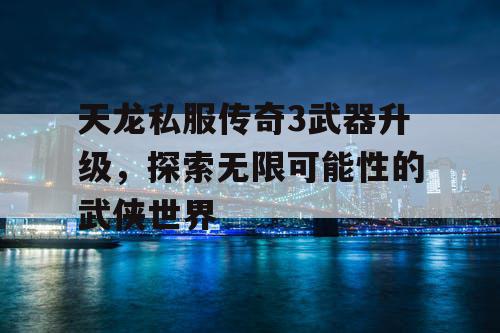 天龙私服传奇3武器升级，探索无限可能性的武侠世界