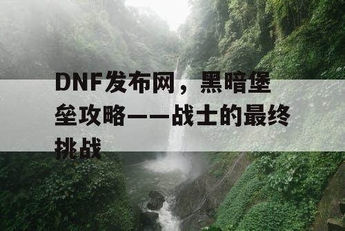 DNF发布网，黑暗堡垒攻略——战士的最终挑战