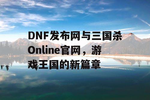 DNF发布网与三国杀Online官网，游戏王国的新篇章