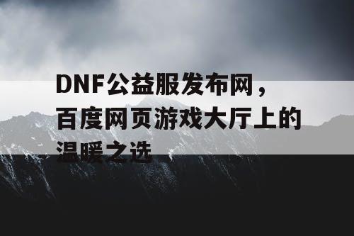 DNF公益服发布网，百度网页游戏大厅上的温暖之选