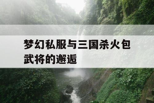 梦幻私服与三国杀火包武将的邂逅