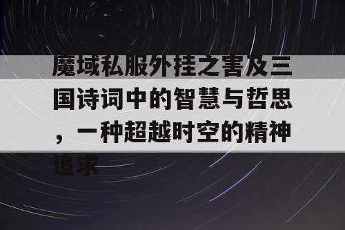 魔域私服外挂之害及三国诗词中的智慧与哲思，一种超越时空的精神追求
