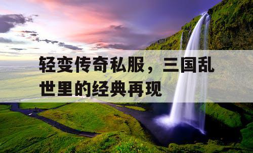 轻变传奇私服，三国乱世里的经典再现