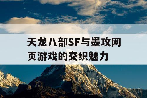 天龙八部SF与墨攻网页游戏的交织魅力