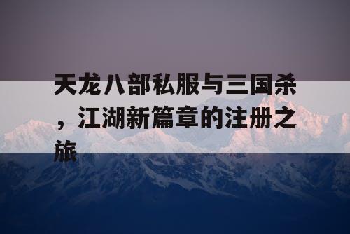 天龙八部私服与三国杀，江湖新篇章的注册之旅