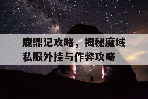 鹿鼎记攻略，揭秘魔域私服外挂与作弊攻略