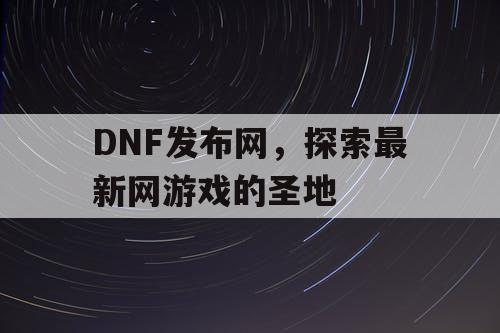 DNF发布网,探索最新网游戏的圣地 DNF发布网,探索最新网游戏的圣地