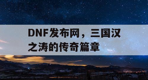 DNF发布网，三国汉之涛的传奇篇章