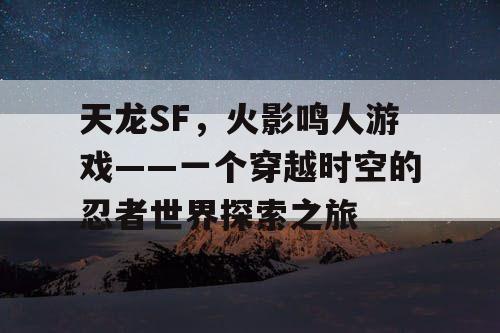 天龙SF，火影鸣人游戏——一个穿越时空的忍者世界探索之旅