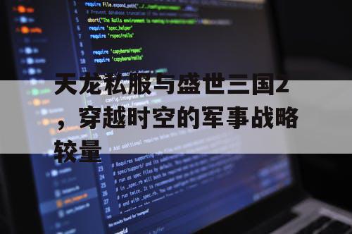 天龙私服与盛世三国2,穿越时空的军事战略较量 天龙私服与盛世三国2,穿越时空的军事战略较量