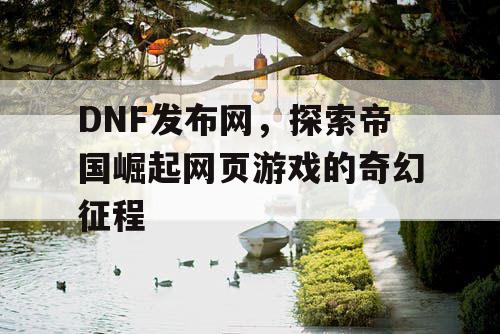 DNF发布网,探索帝国崛起网页游戏的奇幻征程 DNF发布网,探索帝国崛起网页游戏的奇幻征程
