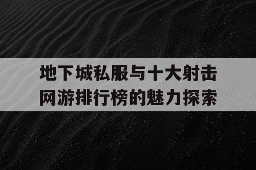 地下城私服与十大射击网游排行榜的魅力探索