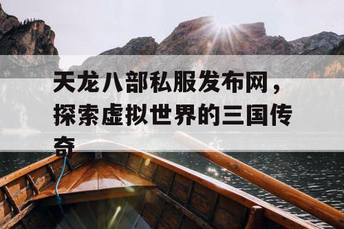 天龙八部私服发布网,探索虚拟世界的三国传奇 天龙八部私服发布网,探索虚拟世界的三国传奇