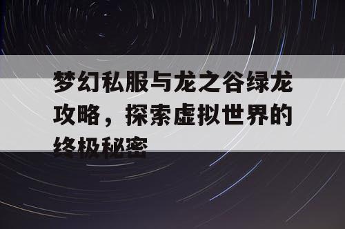 梦幻私服与龙之谷绿龙攻略，探索虚拟世界的终极秘密
