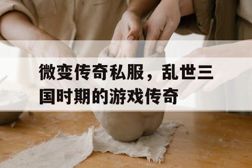 微变传奇私服,乱世三国时期的游戏传奇 微变传奇私服,乱世三国时期的游戏传奇