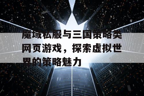 魔域私服与三国策略类网页游戏，探索虚拟世界的策略魅力