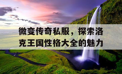 微变传奇私服，探索洛克王国性格大全的魅力