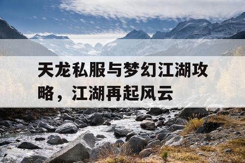 天龙私服与梦幻江湖攻略，江湖再起风云