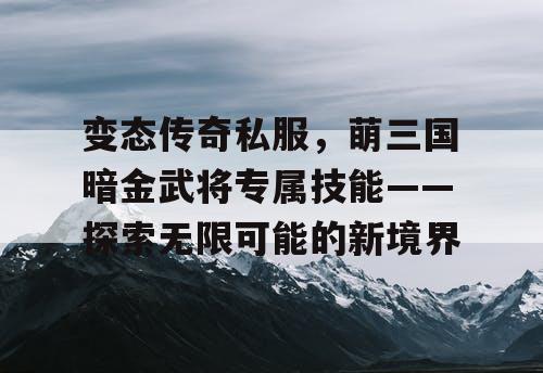 变态传奇私服,萌三国暗金武将专属技能——探索无限可能的新境界 变态传奇私服,萌三国暗金武将专属技能——探索无限可能的新境界