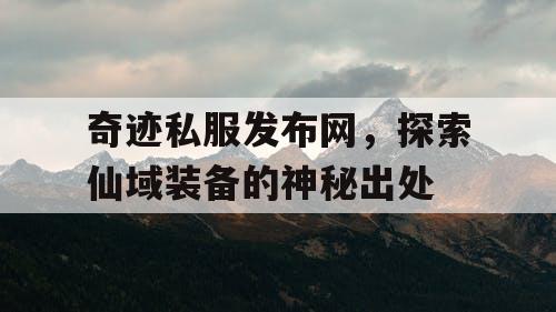 奇迹私服发布网，探索仙域装备的神秘出处