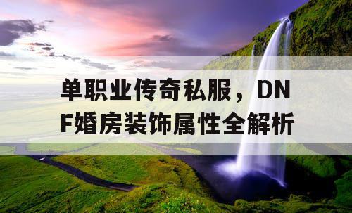 单职业传奇私服，DNF婚房装饰属性全解析