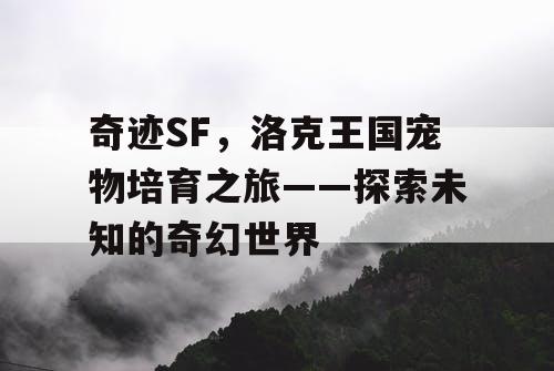 奇迹SF，洛克王国宠物培育之旅——探索未知的奇幻世界