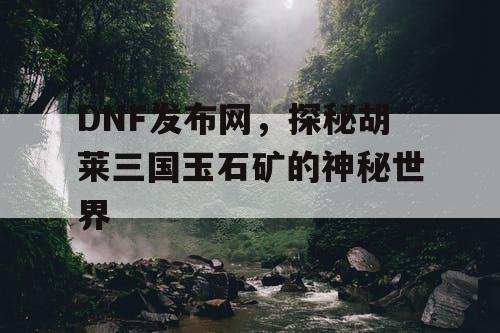 DNF发布网，探秘胡莱三国玉石矿的神秘世界