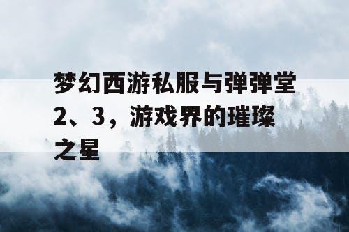 梦幻西游私服与弹弹堂2、3，游戏界的璀璨之星