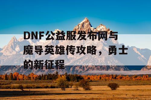 DNF公益服发布网与魔导英雄传攻略，勇士的新征程