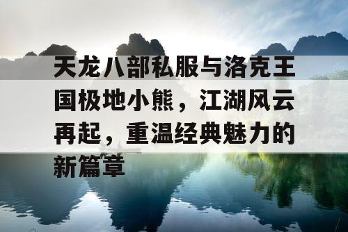 天龙八部私服与洛克王国极地小熊，江湖风云再起，重温经典魅力的新篇章