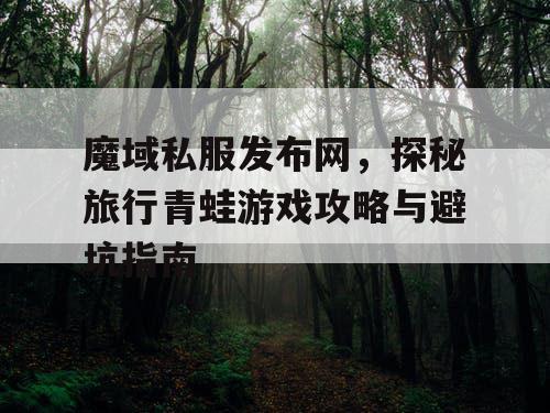 魔域私服发布网，探秘旅行青蛙游戏攻略与避坑指南