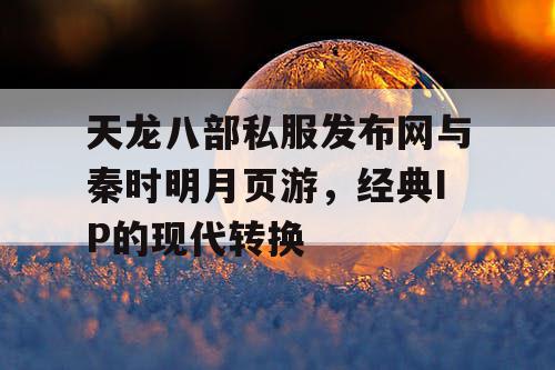 天龙八部私服发布网与秦时明月页游，经典IP的现代转换