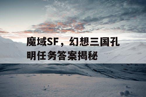 魔域SF，幻想三国孔明任务答案揭秘