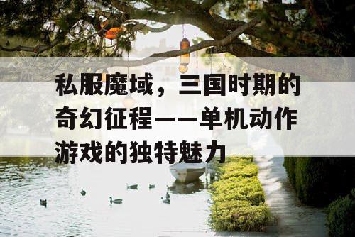 私服魔域，三国时期的奇幻征程——单机动作游戏的独特魅力
