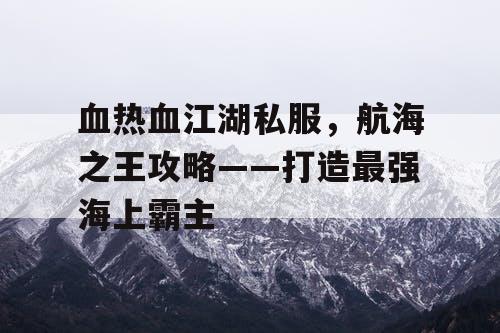 血热血江湖私服，航海之王攻略——打造最强海上霸主