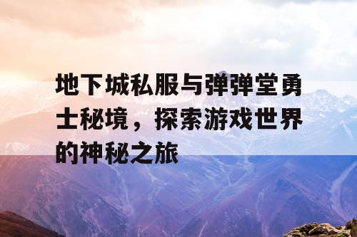 地下城私服与弹弹堂勇士秘境，探索游戏世界的神秘之旅
