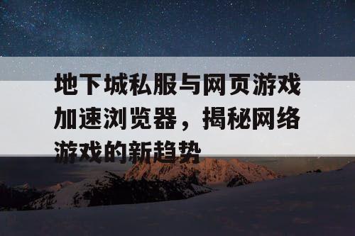 地下城私服与网页游戏加速浏览器，揭秘网络游戏的新趋势