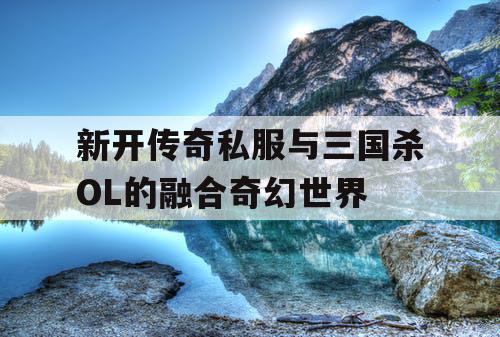 新开传奇私服与三国杀OL的融合奇幻世界