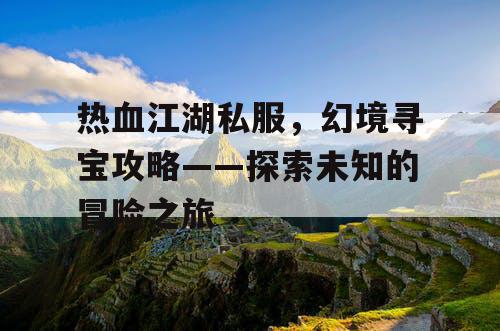 热血江湖私服，幻境寻宝攻略——探索未知的冒险之旅